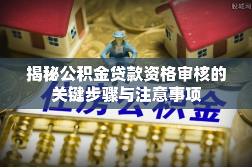 邵阳揭秘公积金贷款资格审核的关键步骤与注意事项