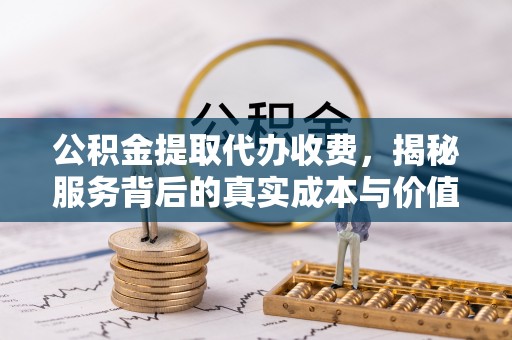 邵阳公积金提取代办收费，揭秘服务背后的真实成本与价值