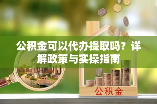 邵阳公积金可以代办提取吗？详解政策与实操指南