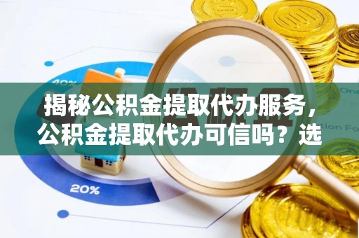 邵阳揭秘公积金提取代办服务，公积金提取代办可信吗？选择前你需要知道的真相