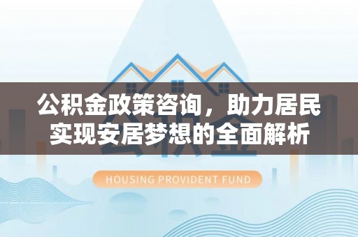 邵阳公积金政策咨询，助力居民实现安居梦想的全面解析