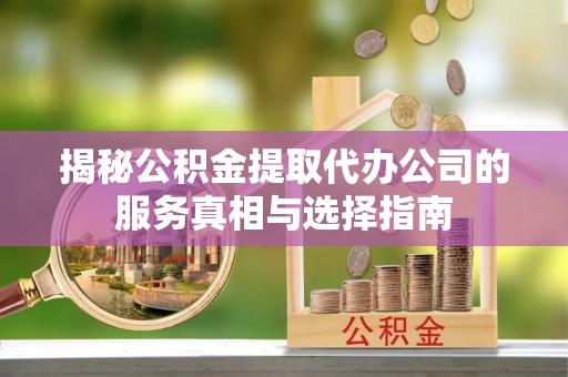 邵阳揭秘公积金提取代办公司的服务真相与选择指南