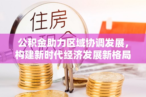 邵阳公积金助力区域协调发展，构建新时代经济发展新格局