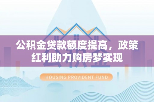 邵阳公积金贷款额度提高，政策红利助力购房梦实现