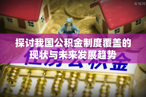 邵阳探讨我国公积金制度覆盖的现状与未来发展趋势