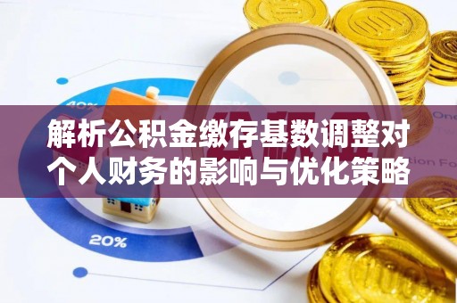 邵阳解析公积金缴存基数调整对个人财务的影响与优化策略