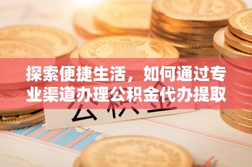 邵阳探索便捷生活，如何通过专业渠道办理公积金代办提取业务