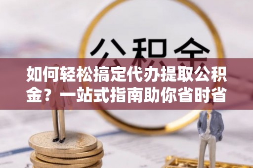 邵阳如何轻松搞定代办提取公积金？一站式指南助你省时省心