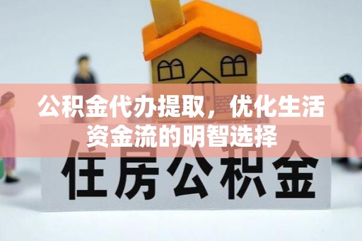 邵阳公积金代办提取，优化生活资金流的明智选择