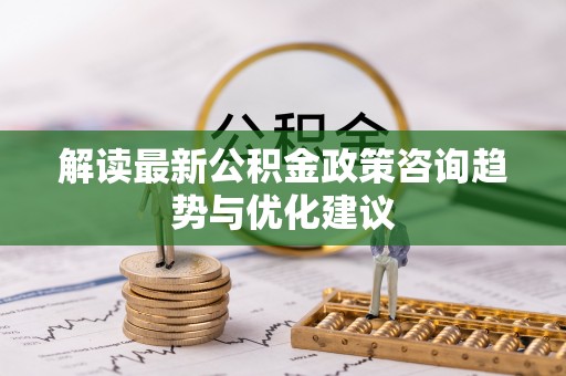 邵阳解读最新公积金政策咨询趋势与优化建议