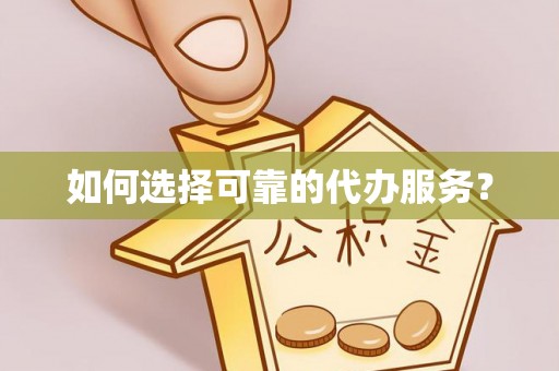 邵阳如何选择可靠的代办服务？