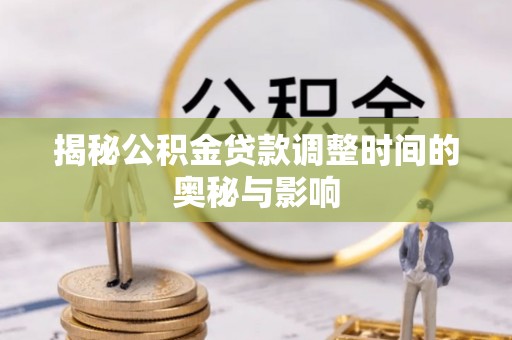 邵阳揭秘公积金贷款调整时间的奥秘与影响