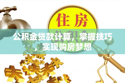 邵阳公积金贷款计算，掌握技巧，实现购房梦想