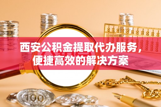 邵阳西安公积金提取代办服务，便捷高效的解决方案