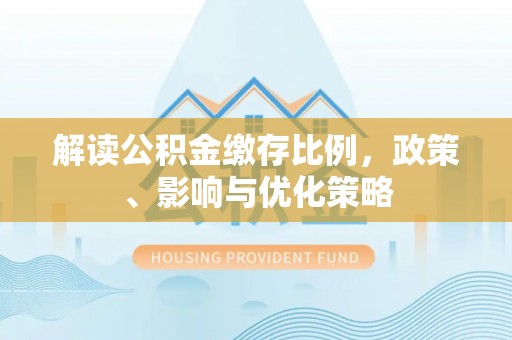 邵阳解读公积金缴存比例，政策、影响与优化策略