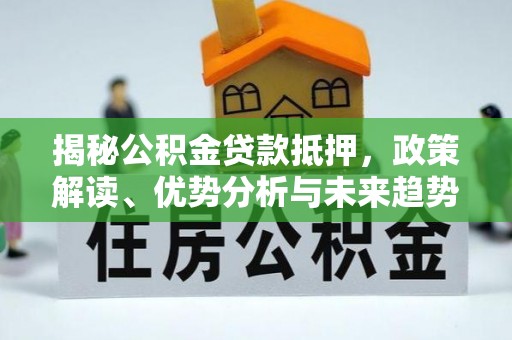邵阳揭秘公积金贷款抵押，政策解读、优势分析与未来趋势