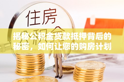 邵阳揭秘公积金贷款抵押背后的秘密，如何让您的购房计划更轻松？