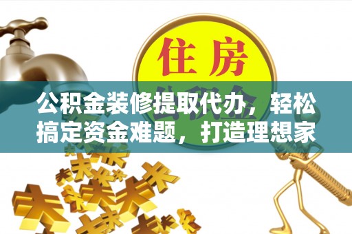 邵阳公积金装修提取代办，轻松搞定资金难题，打造理想家居