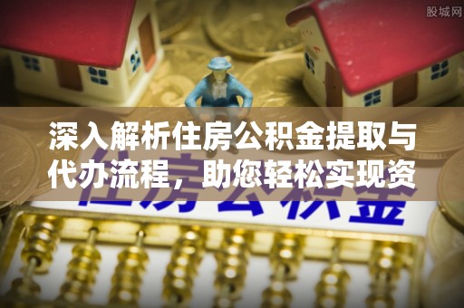 邵阳深入解析住房公积金提取与代办流程，助您轻松实现资金利用最大化