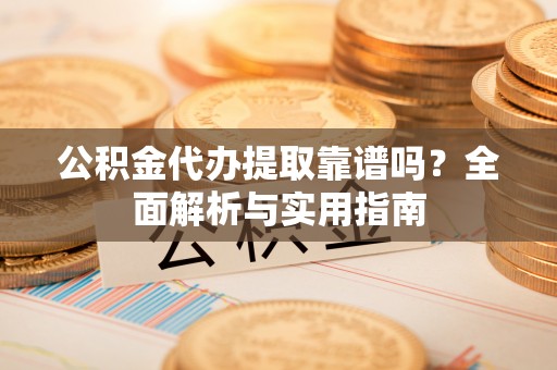 邵阳公积金代办提取靠谱吗？全面解析与实用指南