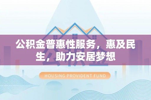 邵阳公积金普惠性服务，惠及民生，助力安居梦想
