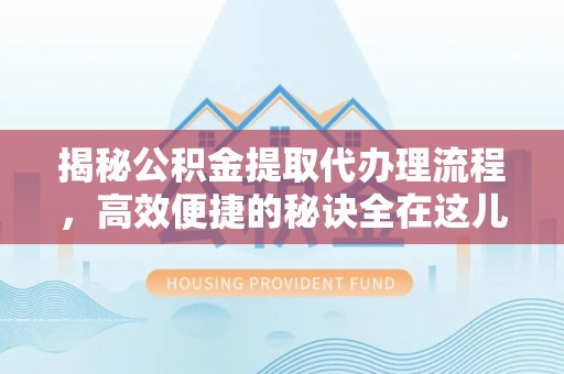 邵阳揭秘公积金提取代办理流程，高效便捷的秘诀全在这儿
