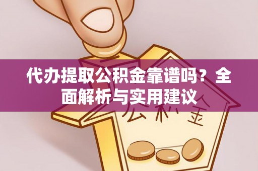 邵阳代办提取公积金靠谱吗？全面解析与实用建议
