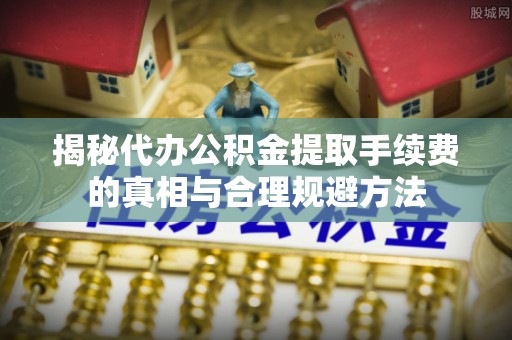 邵阳揭秘代办公积金提取手续费的真相与合理规避方法