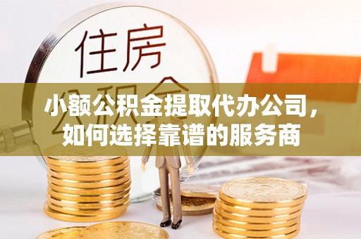 邵阳小额公积金提取代办公司，如何选择靠谱的服务商