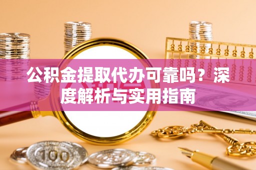 邵阳公积金提取代办可靠吗？深度解析与实用指南