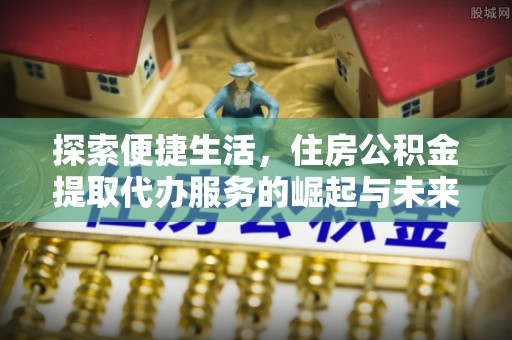 邵阳探索便捷生活，住房公积金提取代办服务的崛起与未来趋势