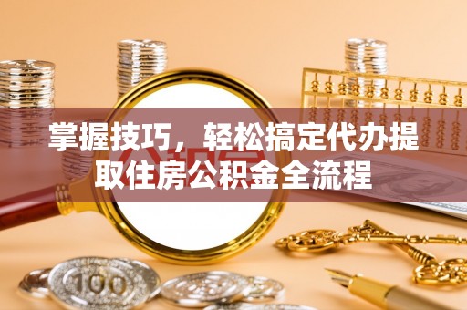 邵阳掌握技巧，轻松搞定代办提取住房公积金全流程