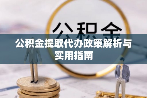 邵阳公积金提取代办政策解析与实用指南