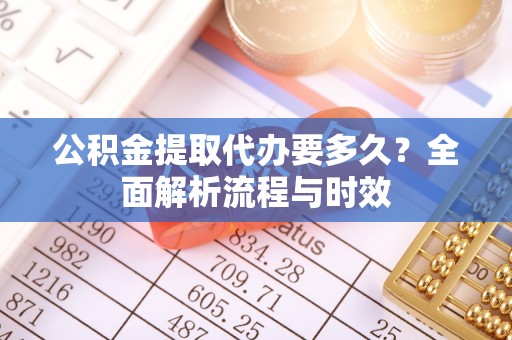 邵阳公积金提取代办要多久？全面解析流程与时效