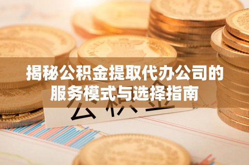 邵阳揭秘公积金提取代办公司的服务模式与选择指南