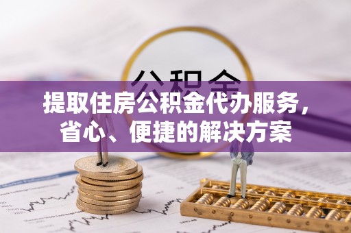 邵阳提取住房公积金代办服务，省心、便捷的解决方案