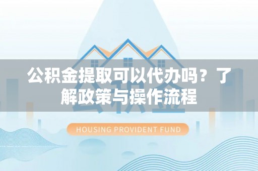 邵阳公积金提取可以代办吗？了解政策与操作流程