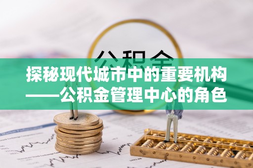 邵阳探秘现代城市中的重要机构——公积金管理中心的角色与使命