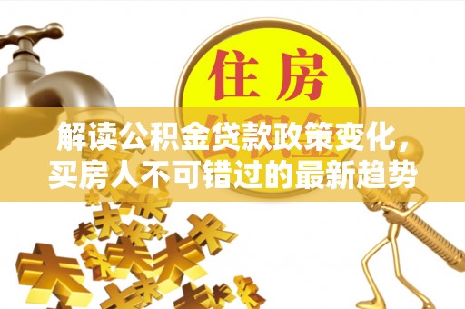 邵阳解读公积金贷款政策变化，买房人不可错过的最新趋势
