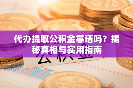 邵阳代办提取公积金靠谱吗？揭秘真相与实用指南