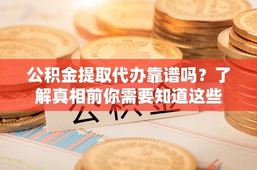 邵阳公积金提取代办靠谱吗？了解真相前你需要知道这些