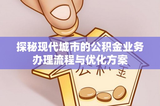 邵阳探秘现代城市的公积金业务办理流程与优化方案