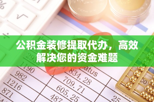 邵阳公积金装修提取代办，高效解决您的资金难题