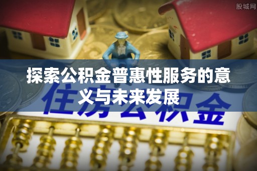 邵阳探索公积金普惠性服务的意义与未来发展