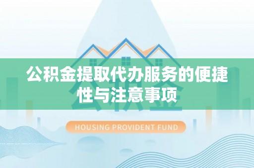 邵阳公积金提取代办服务的便捷性与注意事项
