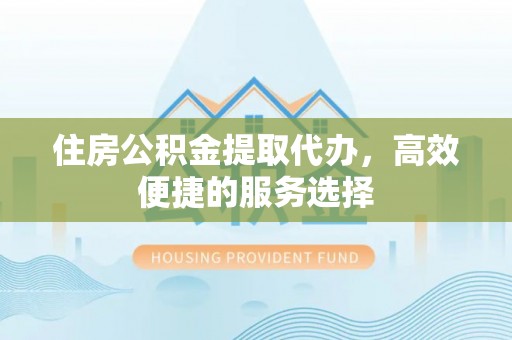 邵阳住房公积金提取代办，高效便捷的服务选择