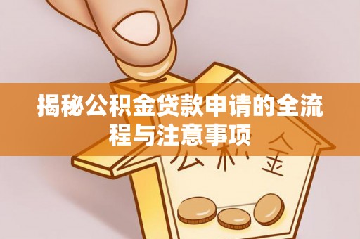 邵阳揭秘公积金贷款申请的全流程与注意事项