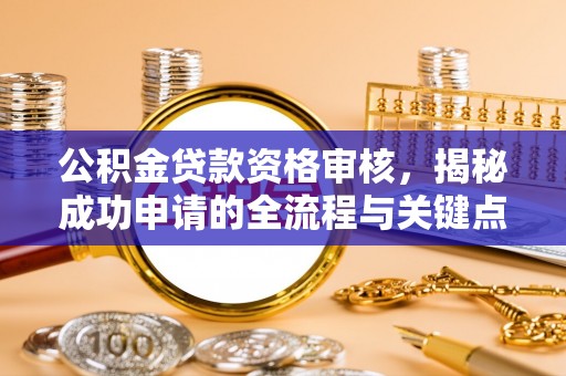邵阳公积金贷款资格审核，揭秘成功申请的全流程与关键点