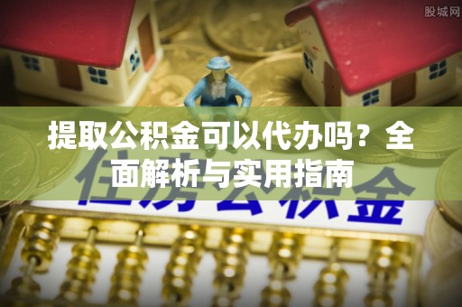 邵阳提取公积金可以代办吗？全面解析与实用指南