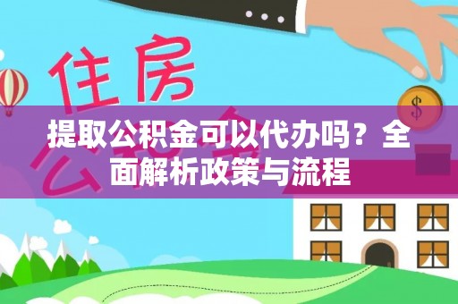 邵阳提取公积金可以代办吗？全面解析政策与流程